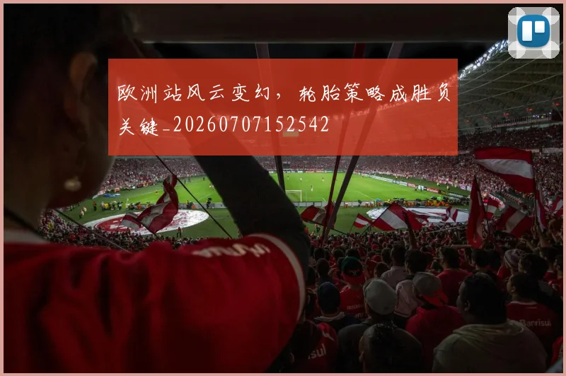 欧洲站风云变幻，轮胎策略成胜负关键_20260707152542
