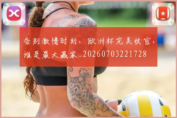 告别激情时刻，欧洲杯完美收官，谁是最大赢家_20260703221728