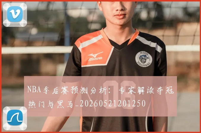 NBA季后赛预测分析：专家解读夺冠热门与黑马_20260521201250