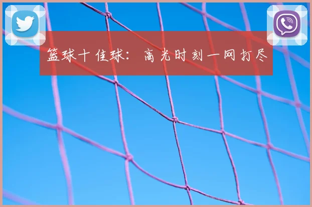 篮球十佳球：高光时刻一网打尽