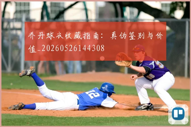 乔丹球衣收藏指南:真伪鉴别与价值_20260526144308