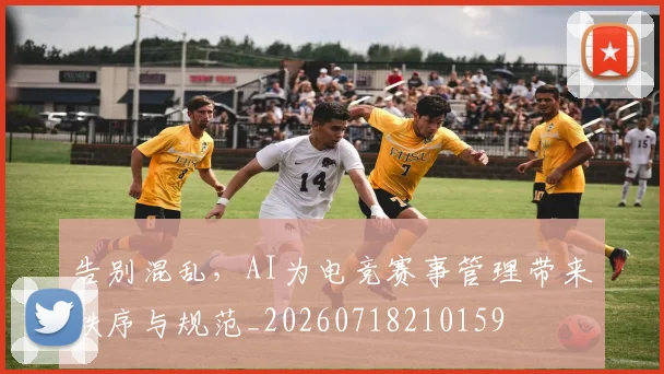 告别混乱，AI为电竞赛事管理带来秩序与规范_20260718210159