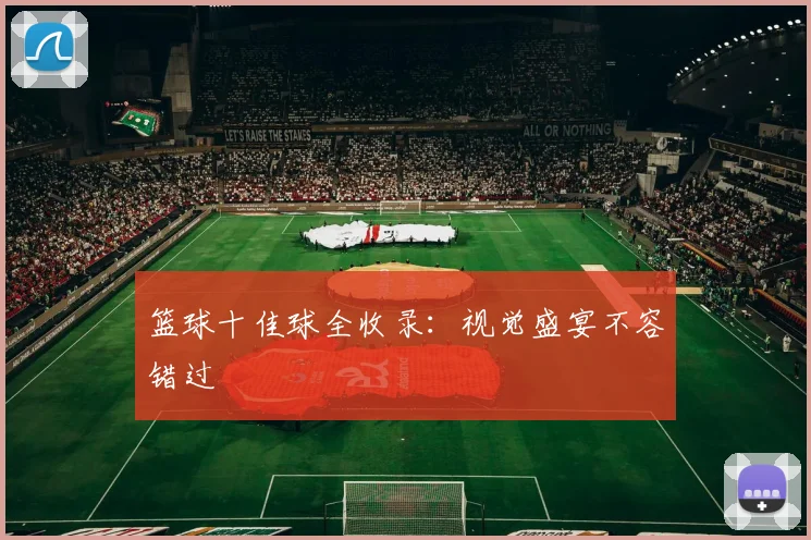 篮球十佳球全收录：视觉盛宴不容错过