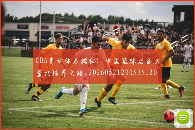 CBA青训体系揭秘：中国篮球后备力量的培养之路_20260521200535_20260701212239