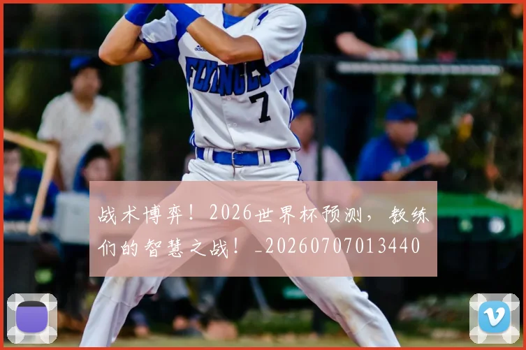 战术博弈！2026世界杯预测，教练们的智慧之战！_20260707013440